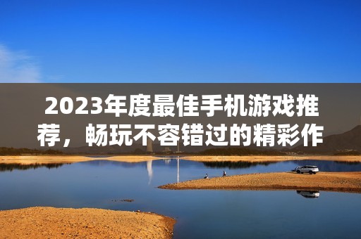 2023年度最佳手机游戏推荐，畅玩不容错过的精彩作品