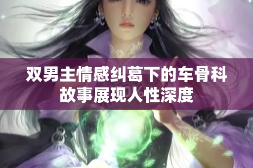 双男主情感纠葛下的车骨科故事展现人性深度
