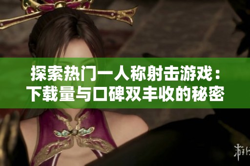 探索热门一人称射击游戏：下载量与口碑双丰收的秘密