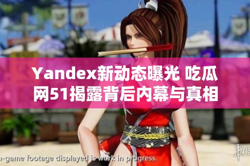 Yandex新动态曝光 吃瓜网51揭露背后内幕与真相