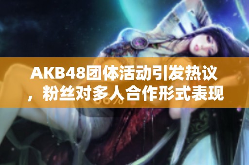 AKB48团体活动引发热议，粉丝对多人合作形式表现关注