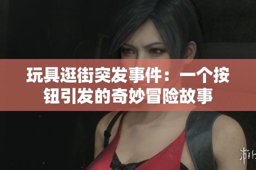 玩具逛街突发事件：一个按钮引发的奇妙冒险故事