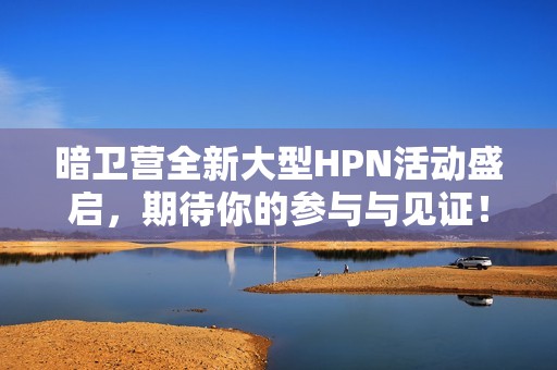 暗卫营全新大型HPN活动盛启，期待你的参与与见证！