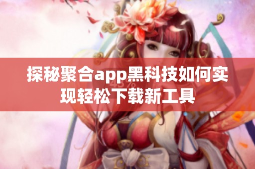探秘聚合app黑科技如何实现轻松下载新工具
