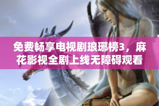 免费畅享电视剧琅琊榜3，麻花影视全剧上线无障碍观看