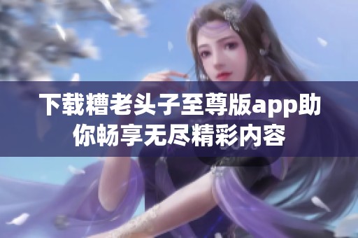 下载糟老头子至尊版app助你畅享无尽精彩内容