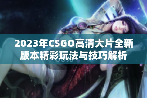 2023年CSGO高清大片全新版本精彩玩法与技巧解析