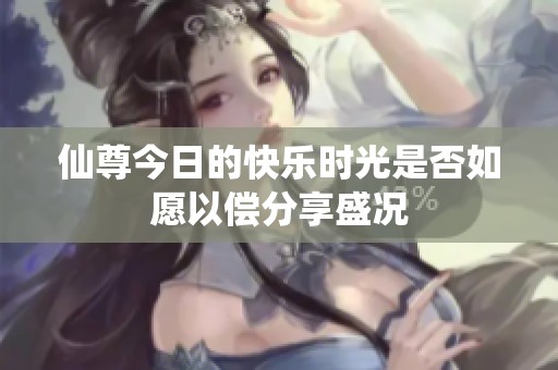 仙尊今日的快乐时光是否如愿以偿分享盛况