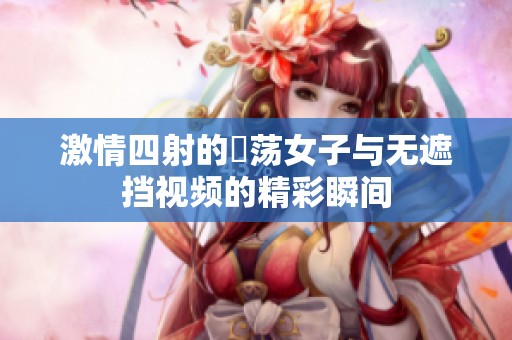 激情四射的婬荡女子与无遮挡视频的精彩瞬间