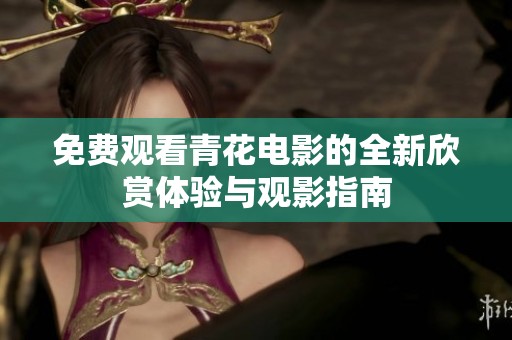 免费观看青花电影的全新欣赏体验与观影指南