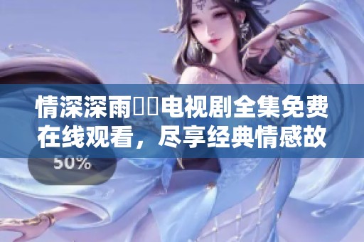 情深深雨濛濛电视剧全集免费在线观看，尽享经典情感故事