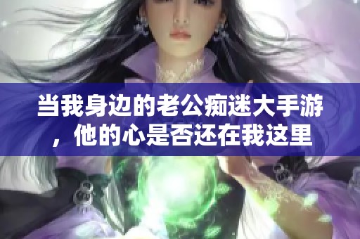 当我身边的老公痴迷大手游，他的心是否还在我这里