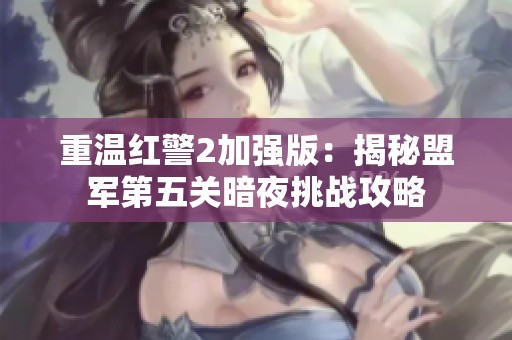 重温红警2加强版：揭秘盟军第五关暗夜挑战攻略