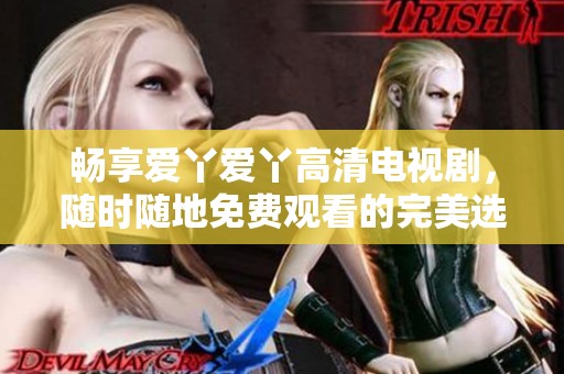 畅享爱丫爱丫高清电视剧，随时随地免费观看的完美选择