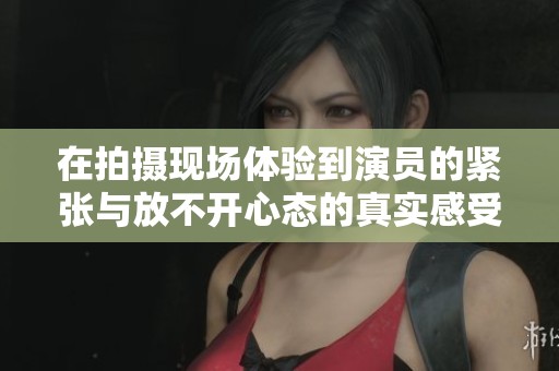 在拍摄现场体验到演员的紧张与放不开心态的真实感受
