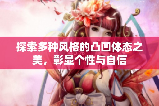 探索多种风格的凸凹体态之美，彰显个性与自信