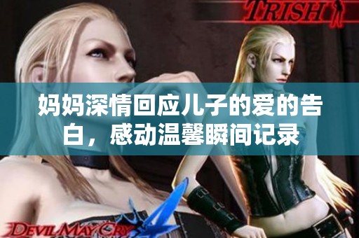 妈妈深情回应儿子的爱的告白，感动温馨瞬间记录