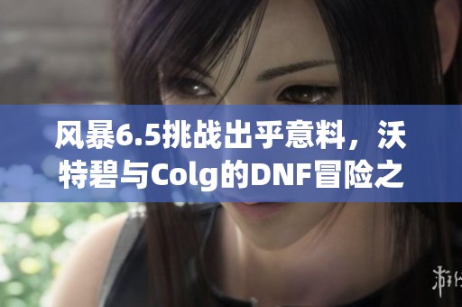 风暴6.5挑战出乎意料，沃特碧与Colg的DNF冒险之旅