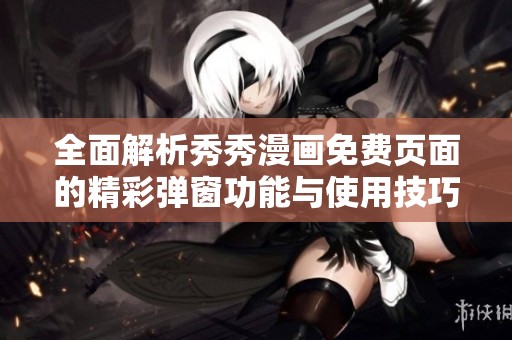全面解析秀秀漫画免费页面的精彩弹窗功能与使用技巧