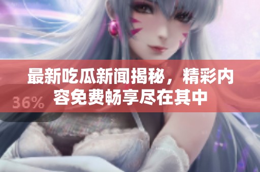 最新吃瓜新闻揭秘，精彩内容免费畅享尽在其中
