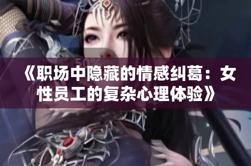 《职场中隐藏的情感纠葛：女性员工的复杂心理体验》