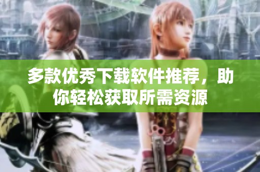 多款优秀下载软件推荐，助你轻松获取所需资源