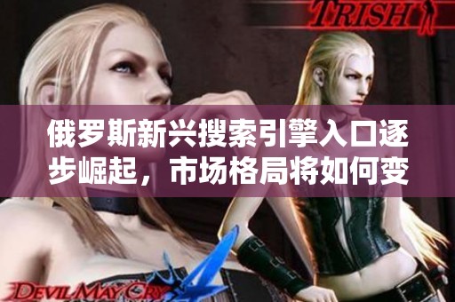 俄罗斯新兴搜索引擎入口逐步崛起，市场格局将如何变化