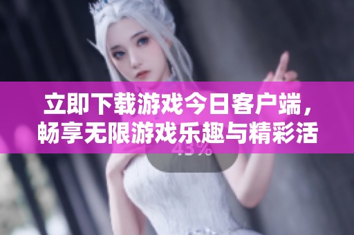 立即下载游戏今日客户端，畅享无限游戏乐趣与精彩活动