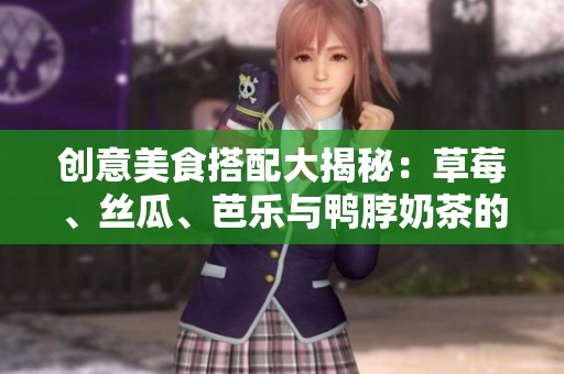 创意美食搭配大揭秘：草莓、丝瓜、芭乐与鸭脖奶茶的绝妙组合