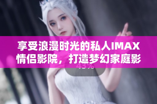 享受浪漫时光的私人IMAX情侣影院，打造梦幻家庭影院体验