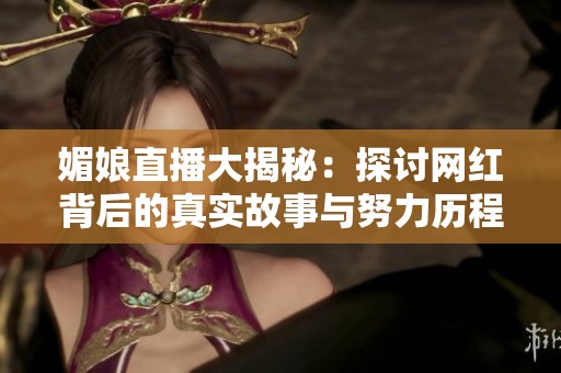 媚娘直播大揭秘：探讨网红背后的真实故事与努力历程