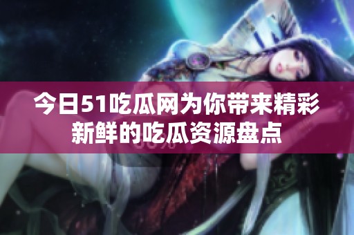 今日51吃瓜网为你带来精彩新鲜的吃瓜资源盘点