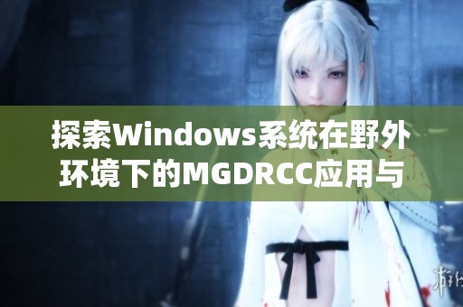 探索Windows系统在野外环境下的MGDRCC应用与优化方案