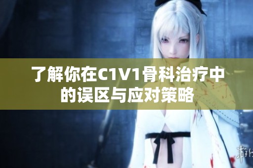 了解你在C1V1骨科治疗中的误区与应对策略