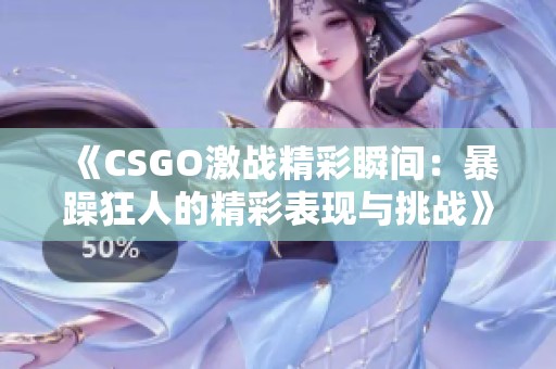 《CSGO激战精彩瞬间：暴躁狂人的精彩表现与挑战》