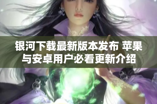 银河下载最新版本发布 苹果与安卓用户必看更新介绍