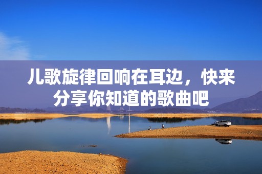 儿歌旋律回响在耳边，快来分享你知道的歌曲吧