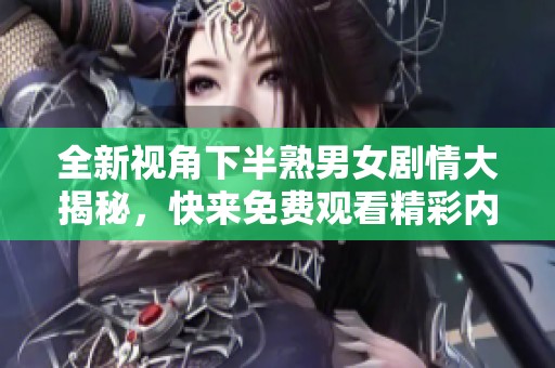 全新视角下半熟男女剧情大揭秘，快来免费观看精彩内容！