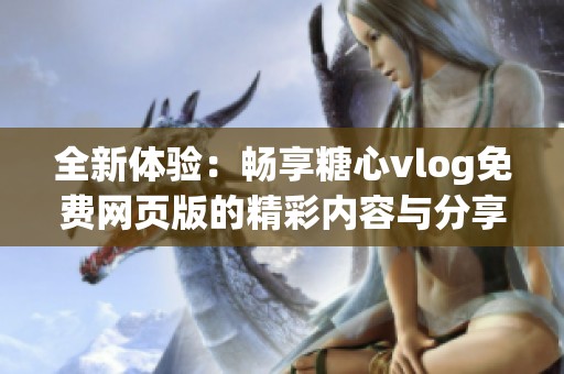 全新体验：畅享糖心vlog免费网页版的精彩内容与分享