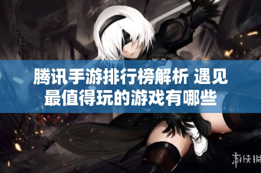 腾讯手游排行榜解析 遇见最值得玩的游戏有哪些