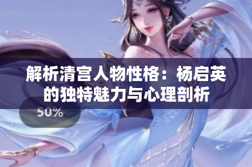解析清宫人物性格：杨启英的独特魅力与心理剖析
