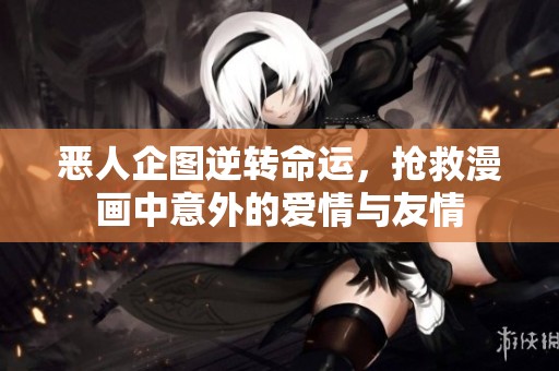 恶人企图逆转命运，抢救漫画中意外的爱情与友情