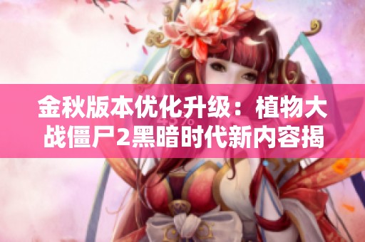 金秋版本优化升级：植物大战僵尸2黑暗时代新内容揭秘与体验提升