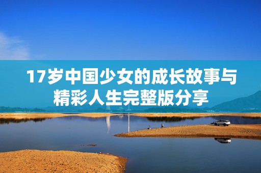 17岁中国少女的成长故事与精彩人生完整版分享