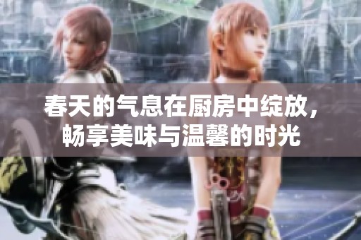 春天的气息在厨房中绽放，畅享美味与温馨的时光