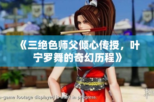 《三绝色师父倾心传授，叶宁罗舞的奇幻历程》