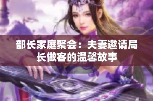 部长家庭聚会：夫妻邀请局长做客的温馨故事