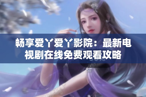 畅享爱丫爱丫影院：最新电视剧在线免费观看攻略