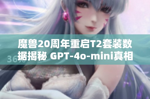 魔兽20周年重启T2套装数据揭秘 GPT-4o-mini真相揭晓
