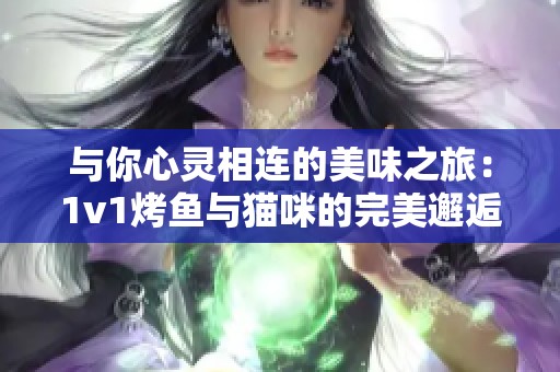 与你心灵相连的美味之旅：1v1烤鱼与猫咪的完美邂逅